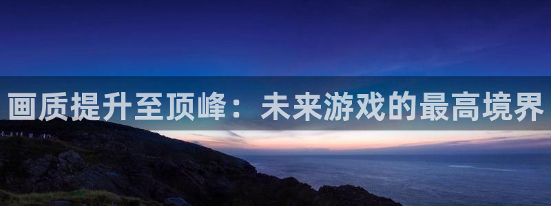 K8凯发引领业界：画质提升至顶峰：未来游戏的最高境界