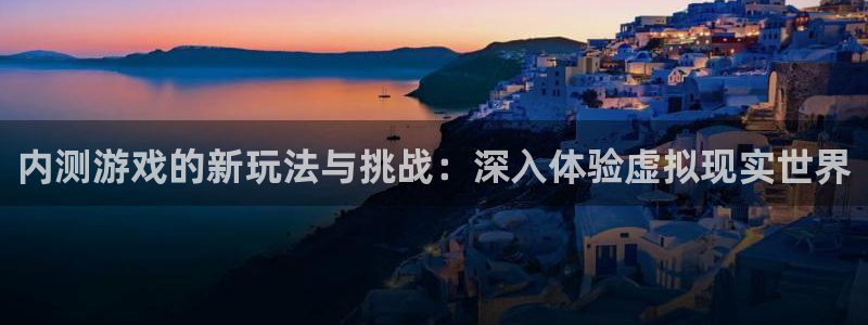 凯发k8登录：内测游戏的新玩法与挑战：深入体验虚拟现实世界