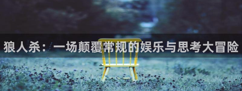K8凯发 引领业界：狼人杀：一场颠覆常规的娱乐与思考大冒险