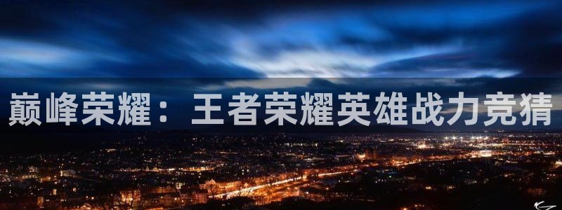 k8凯发ag旗舰：巅峰荣耀：王者荣耀英雄战力竞猜